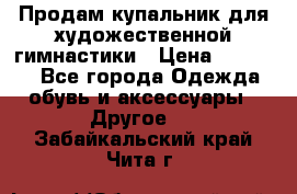 Продам купальник для художественной гимнастики › Цена ­ 18 000 - Все города Одежда, обувь и аксессуары » Другое   . Забайкальский край,Чита г.